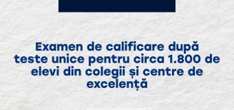 Examen de calificare după teste unice pentru circa 1.800 de elevi din colegii și centre de excelență